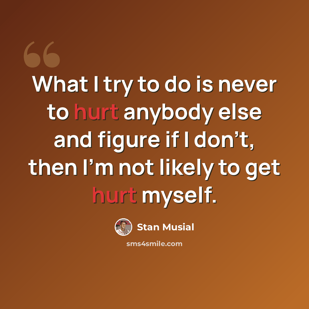 “What I try to do is never to hurt anybody else and figure if I don't, then I'm not likely to get hurt myself.” quote by Stan Musial