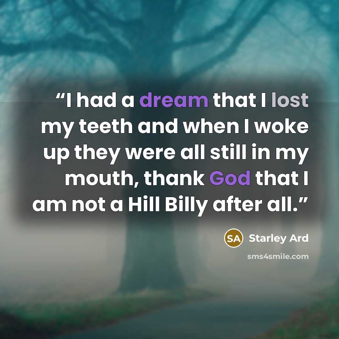 “I had a dream that I lost my teeth and when I woke up they were all still in my mouth, thank God that I am not a Hill Billy after all.” quote by Starley Ard