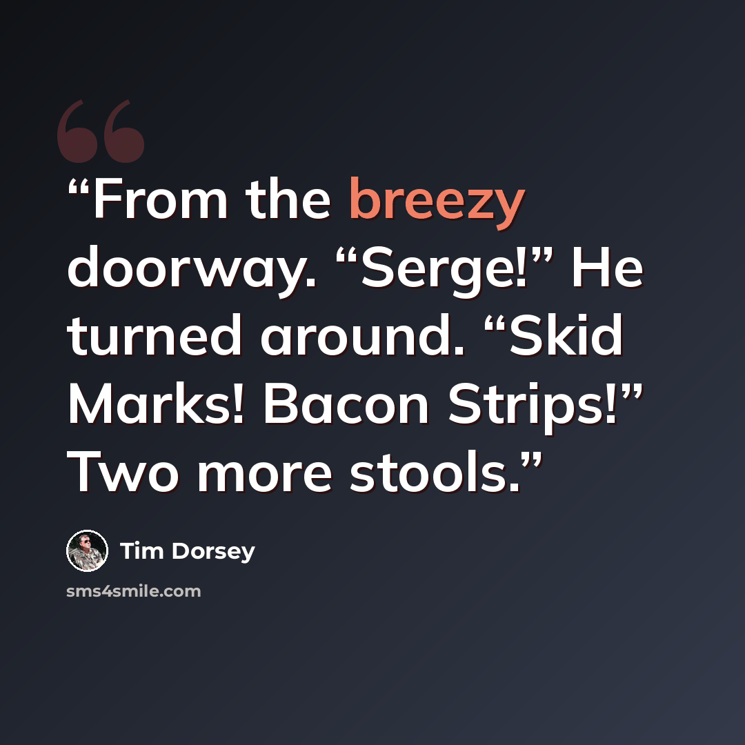 “From the breezy doorway. “Serge!” He turned around. “Skid Marks! Bacon Strips!” Two more stools.” quote by Tim Dorsey