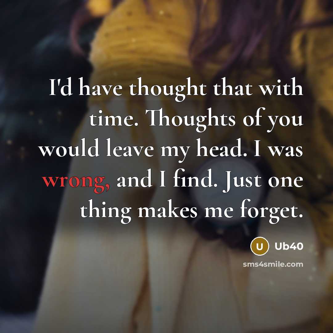 “I'd have thought that with time. Thoughts of you would leave my head. I was wrong, and I find. Just one thing makes me forget.” quote by Ub40