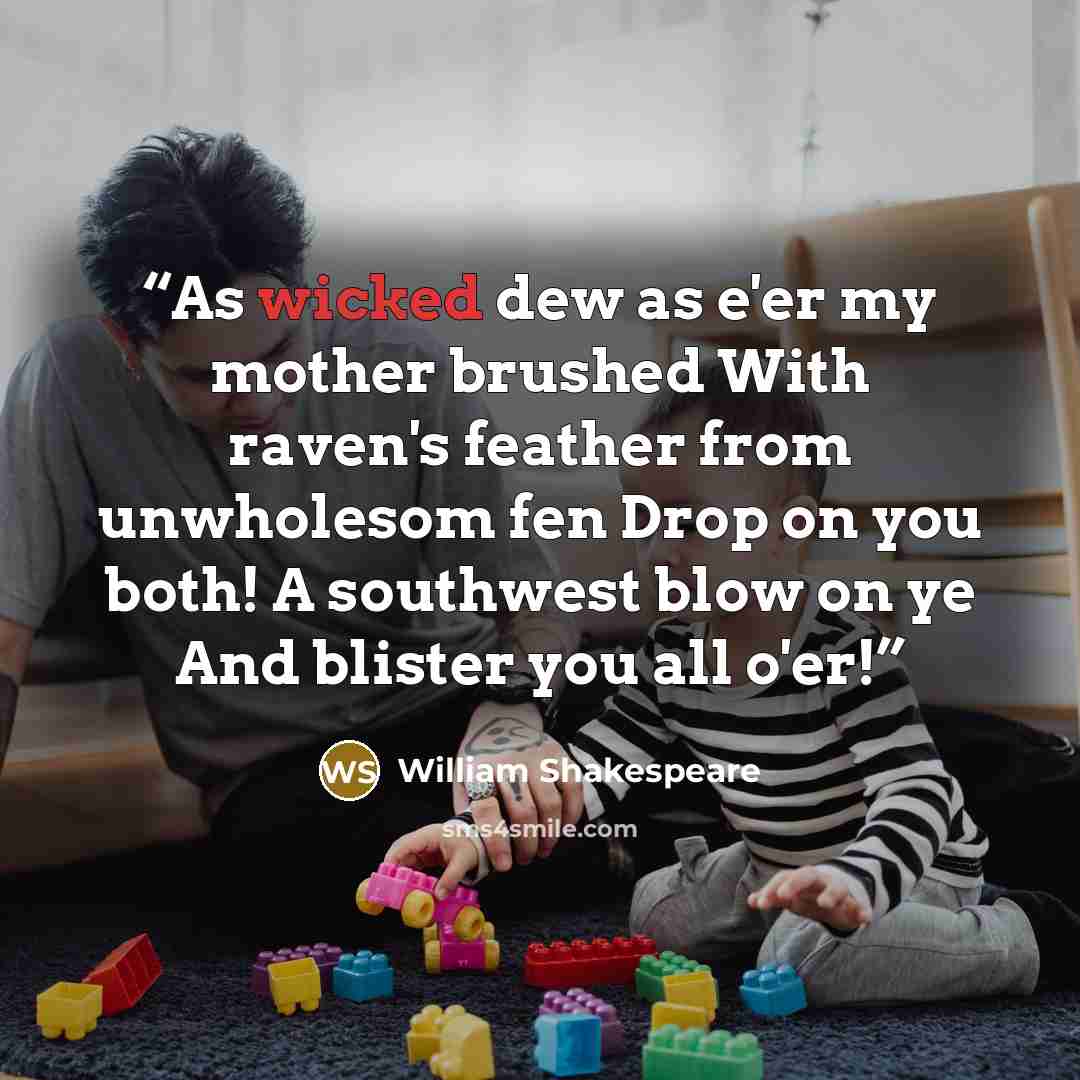“As wicked dew as e'er my mother brushed With raven's feather from unwholesom fen Drop on you both! A southwest blow on ye And blister you all o'er!” quote by William Shakespeare