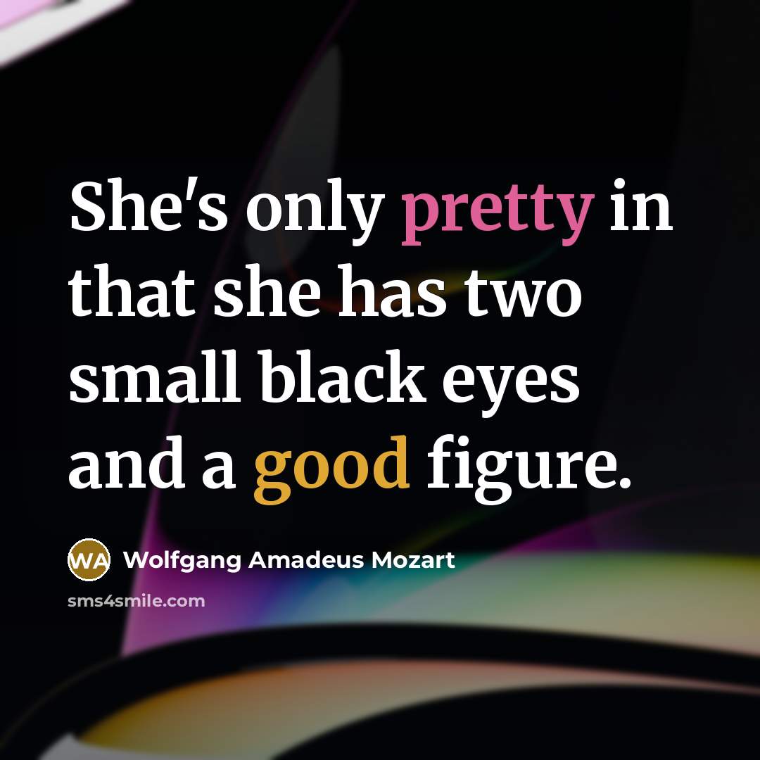 “She's only pretty in that she has two small black eyes and a good figure.” quote by Wolfgang Amadeus Mozart