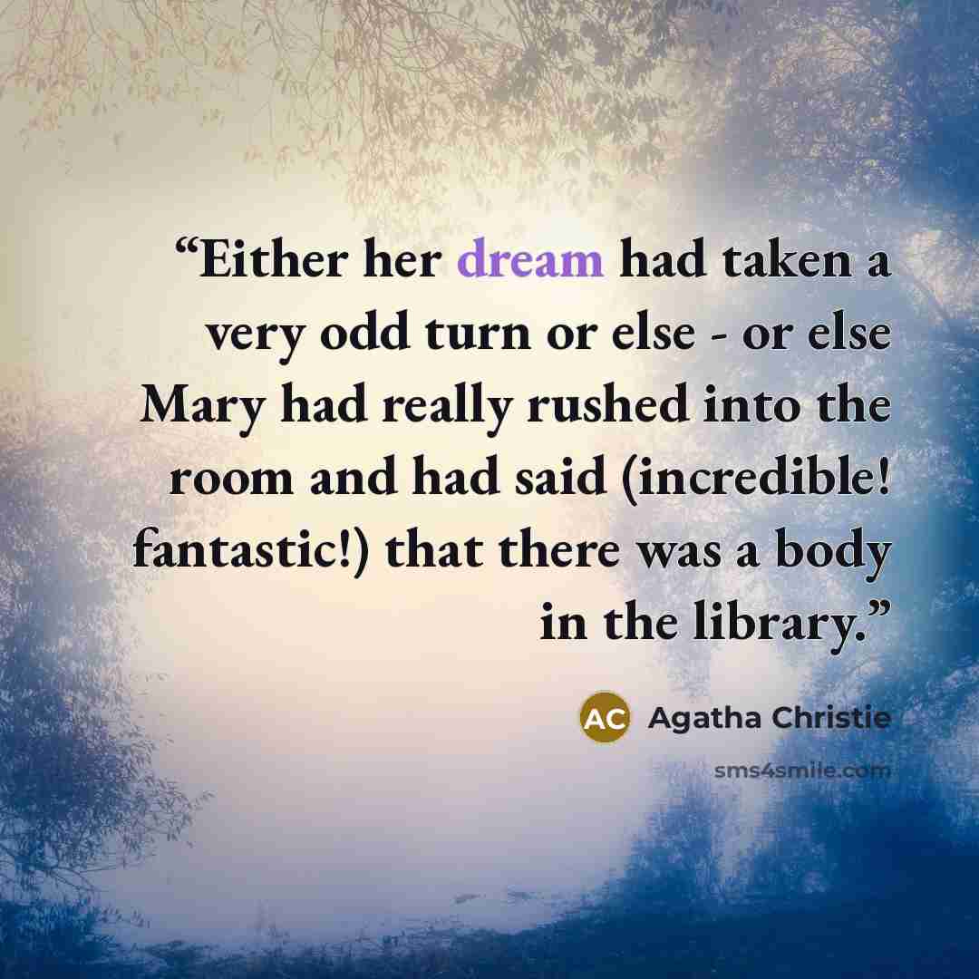 “Either her dream had taken a very odd turn or else - or else Mary had really rushed into the room and had said (incredible! fantastic!) that there was a body in the library.” quote by Agatha Christie