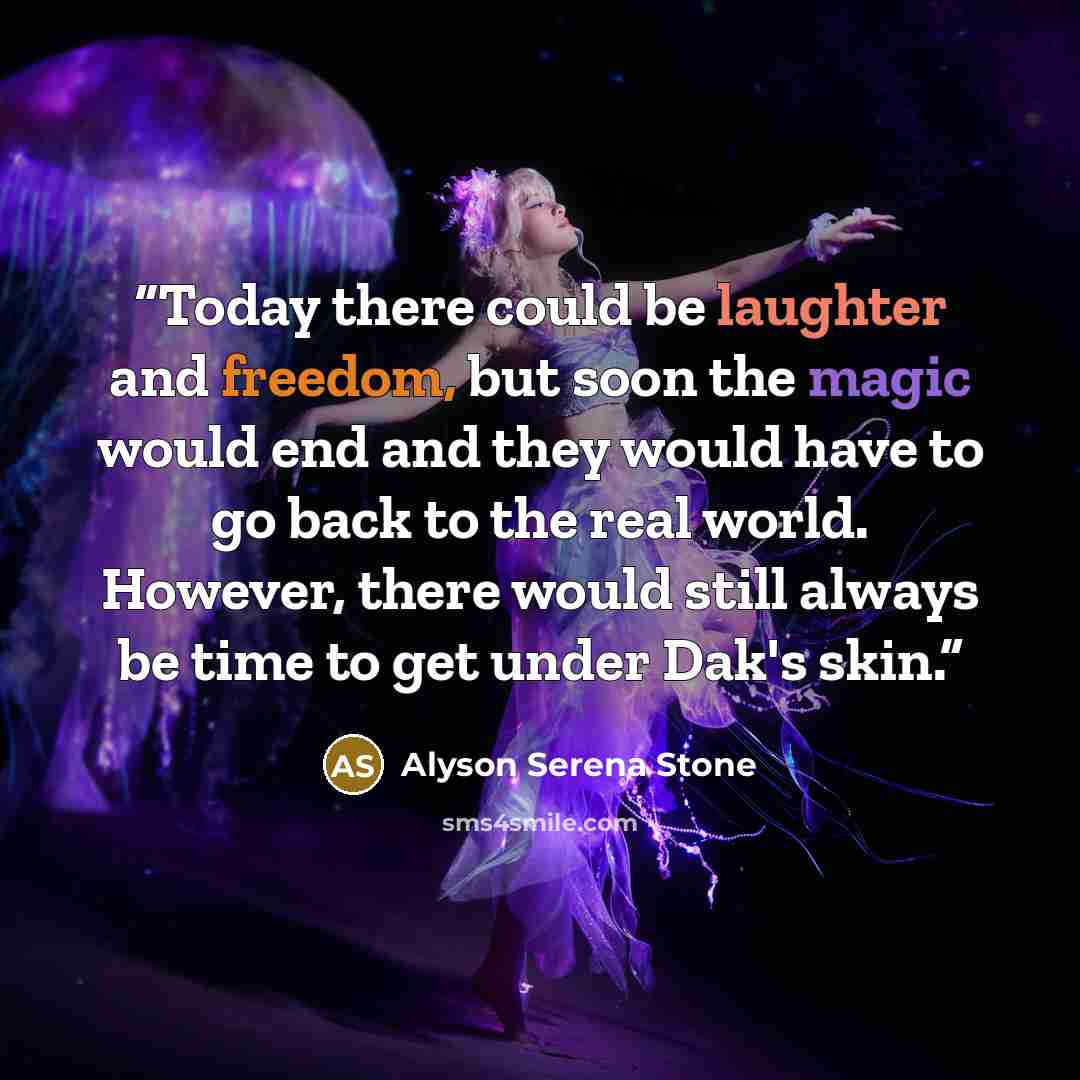 “Today there could be laughter and freedom, but soon the magic would end and they would have to go back to the real world. However, there would still always be time to get under Dak's skin.” quote by Alyson Serena Stone