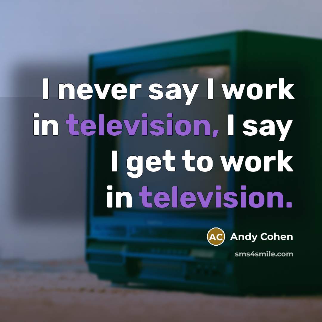 “I never say I work in television, I say I get to work in television.” quote by Andy Cohen