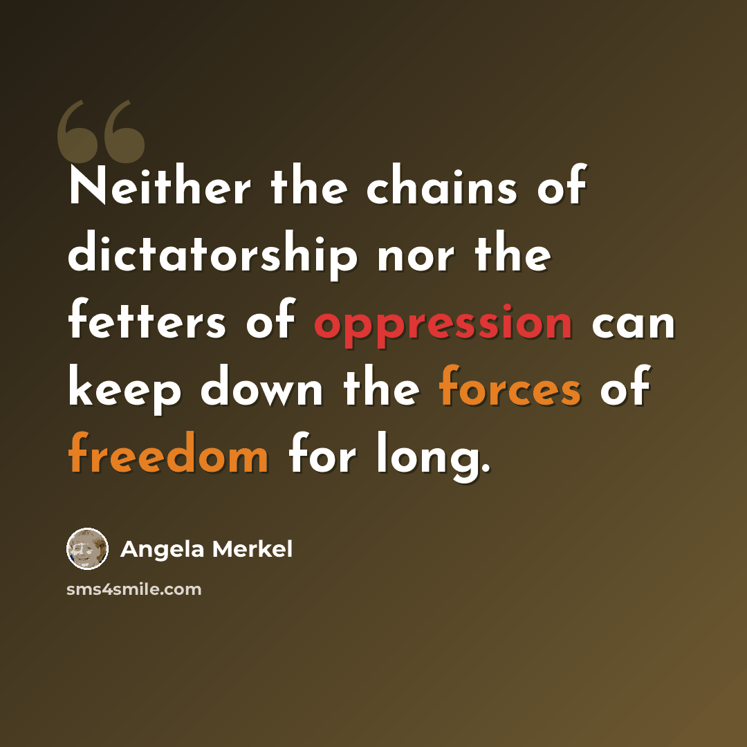 “Neither the chains of dictatorship nor the fetters of oppression can keep down the forces of freedom for long.” quote by Angela Merkel
