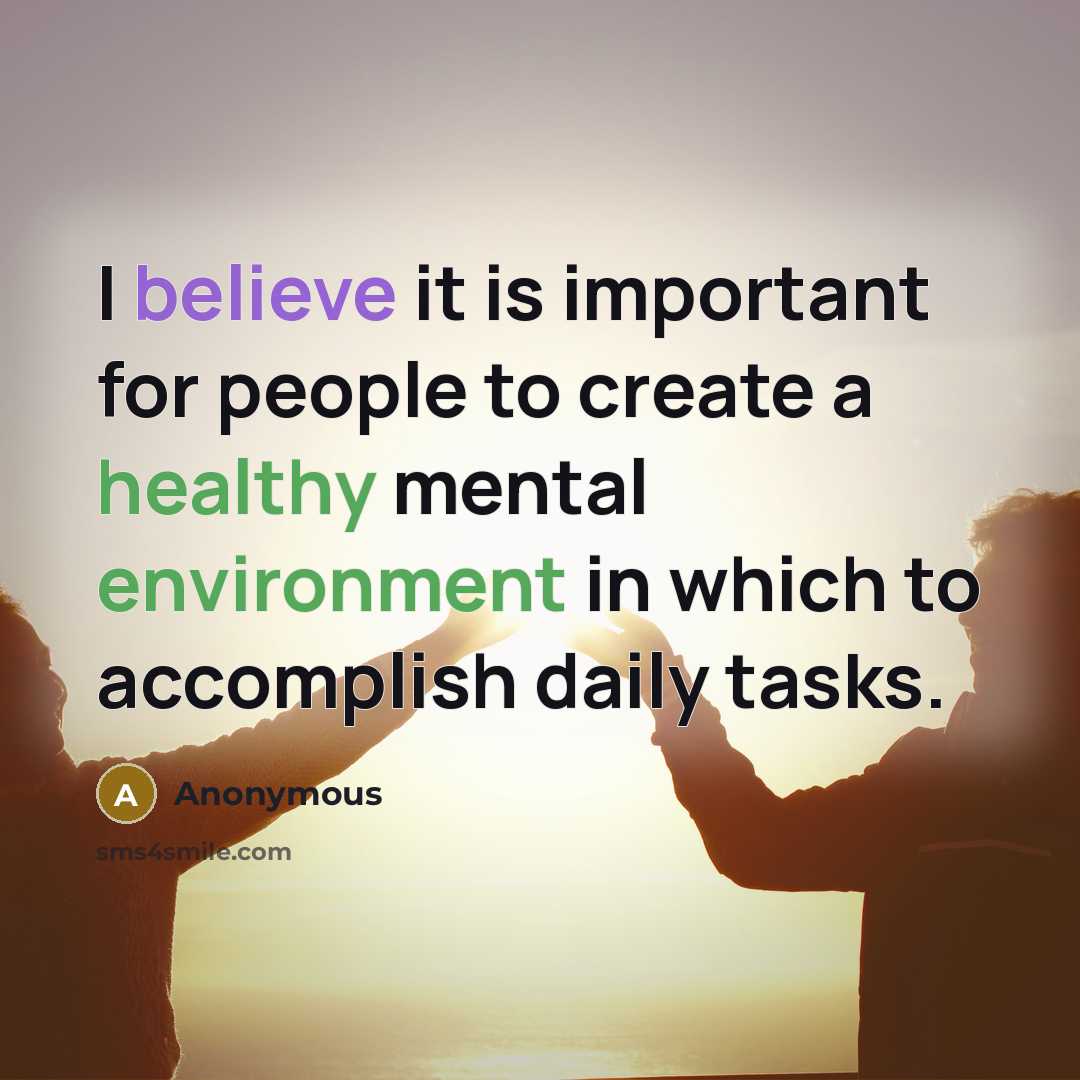 “I believe it is important for people to create a healthy mental environment in which to accomplish daily tasks.” quote by Anonymous