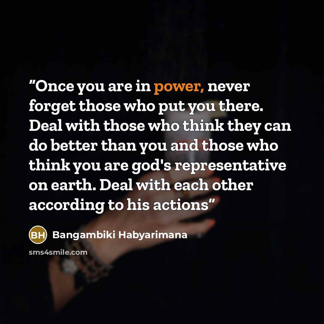 “Once you are in power, never forget those who put you there. Deal with those who think they can do better than you and those who think you are god's representative on earth. Deal with each other according to his actions” quote by Bangambiki Habyarimana