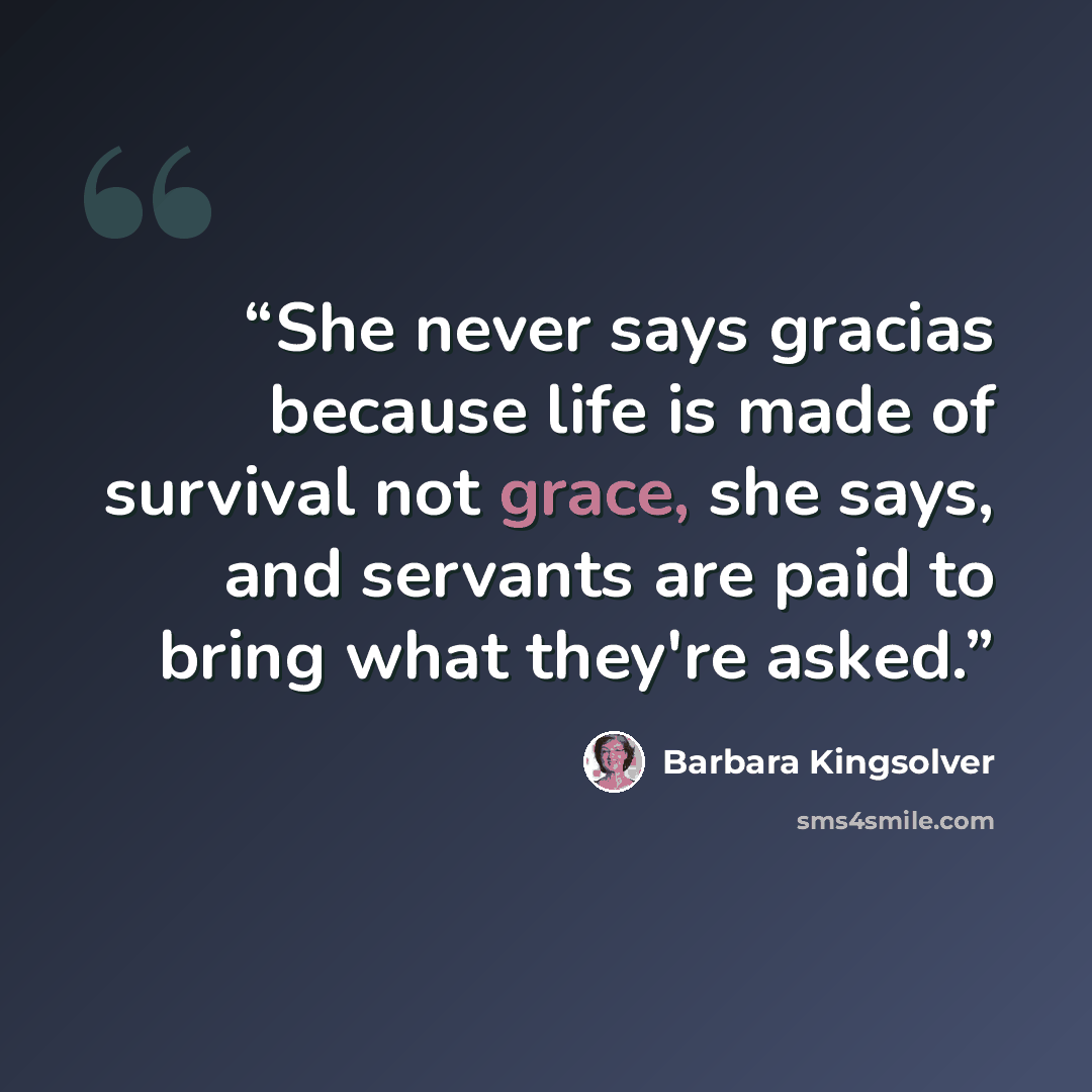 “She never says gracias because life is made of survival not grace, she says, and servants are paid to bring what they're asked.” quote by Barbara Kingsolver