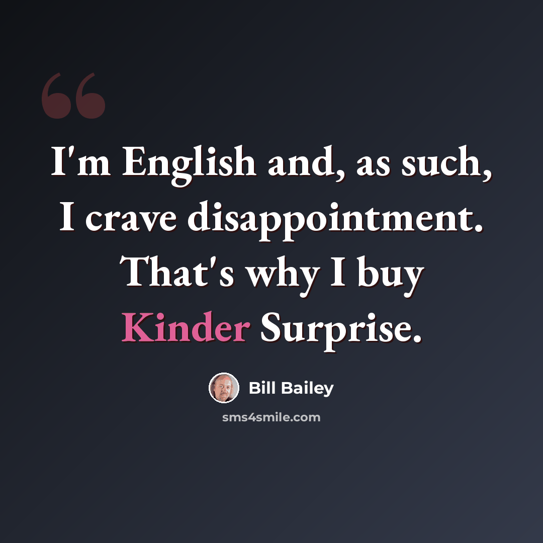 “I'm English and, as such, I crave disappointment. That's why I buy Kinder Surprise.” quote by Bill Bailey