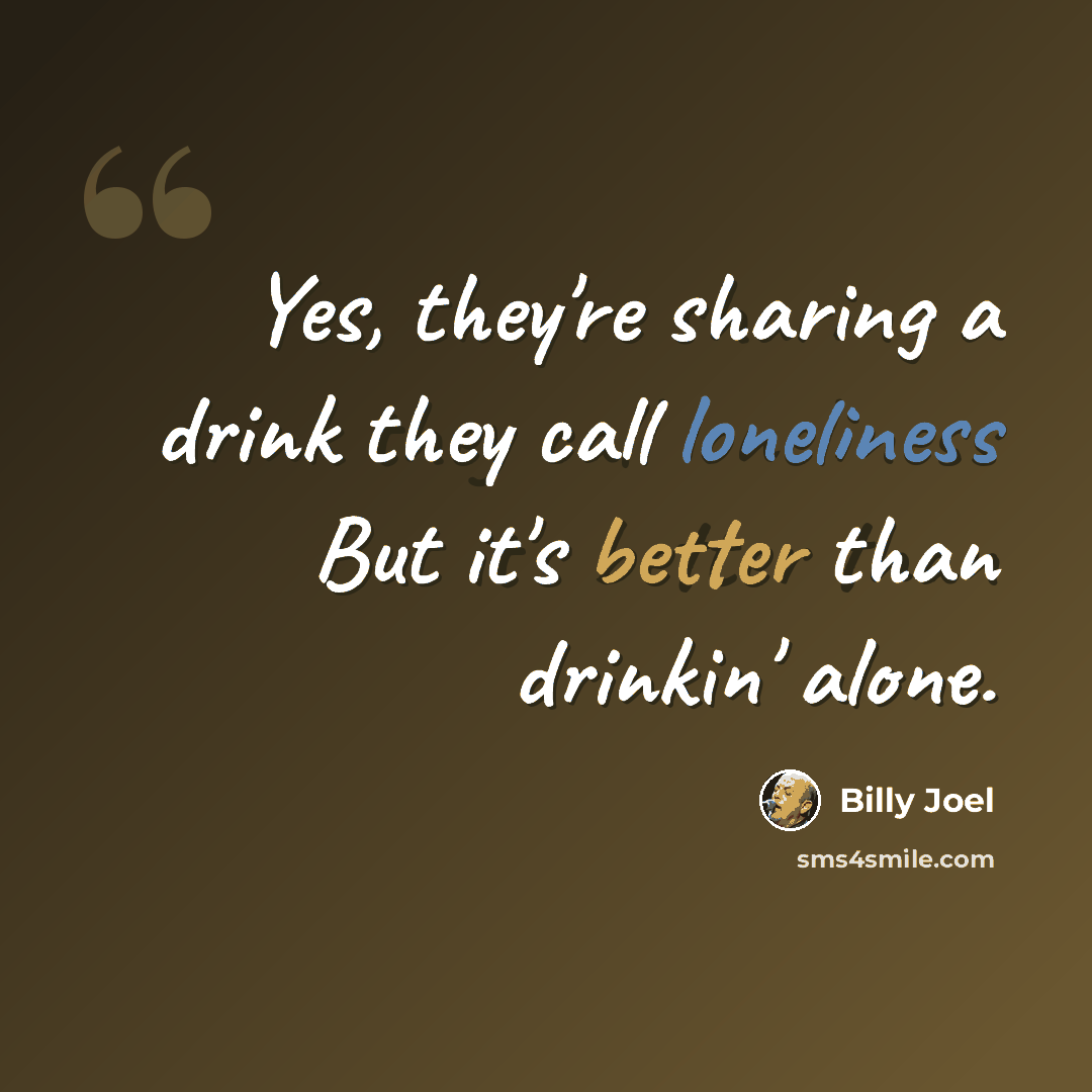 “Yes, they're sharing a drink they call loneliness But it's better than drinkin' alone.” quote by Billy Joel