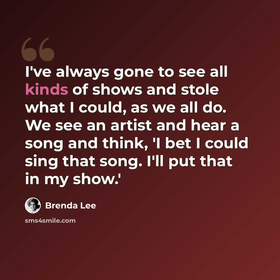 “I've always gone to see all kinds of shows and stole what I could, as we all do. We see an artist and hear a song and think, 'I bet I could sing that song. I'll put that in my show.'” quote by Brenda Lee