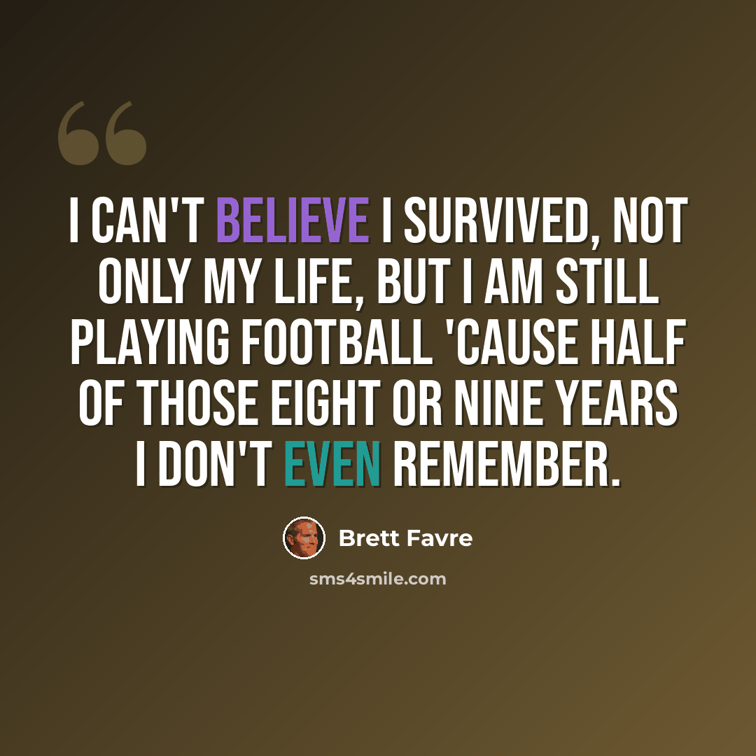“I can't believe I survived, not only my life, but I am still playing football 'cause half of those eight or nine years I don't even remember.” quote by Brett Favre