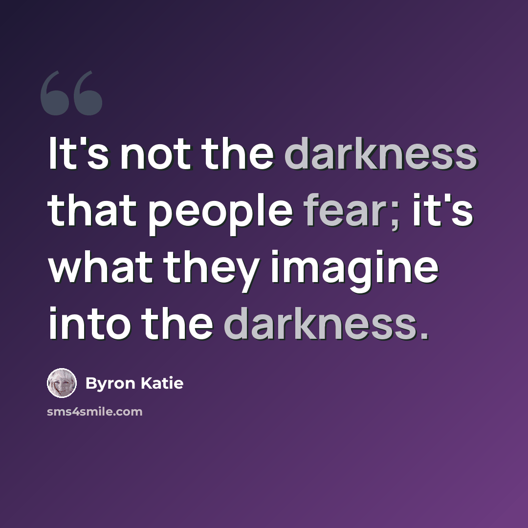 “It's not the darkness that people fear; it's what they imagine into the darkness.” quote by Byron Katie