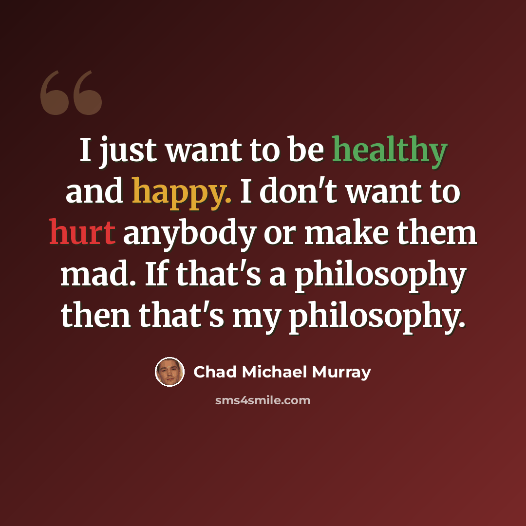 “I just want to be healthy and happy. I don't want to hurt anybody or make them mad. If that's a philosophy then that's my philosophy.” quote by Chad Michael Murray
