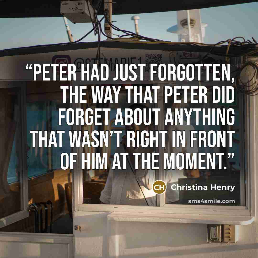 “Peter had just forgotten, the way that Peter did forget about anything that wasn’t right in front of him at the moment.” quote by Christina Henry