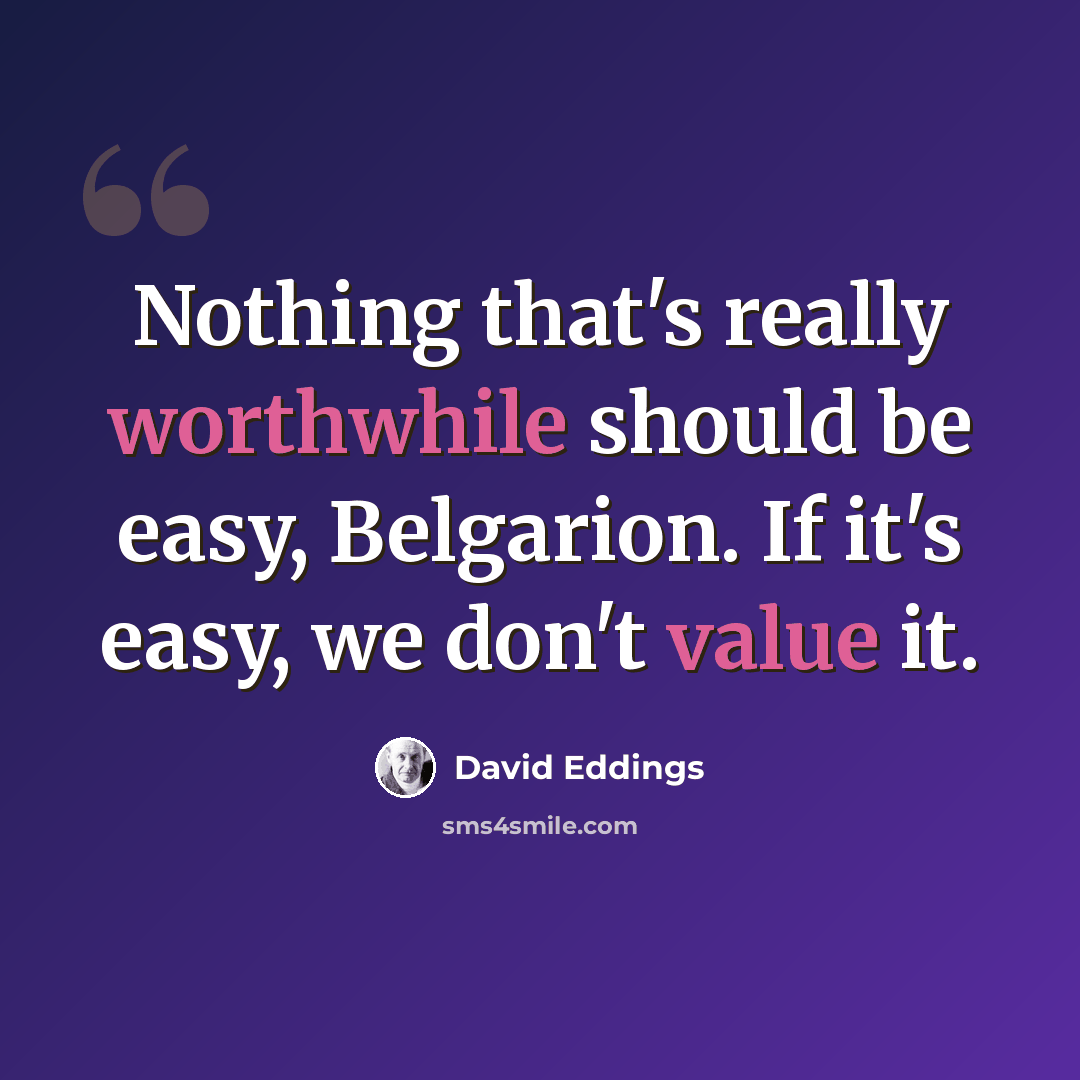 “Nothing that's really worthwhile should be easy, Belgarion. If it's easy, we don't value it.” quote by David Eddings