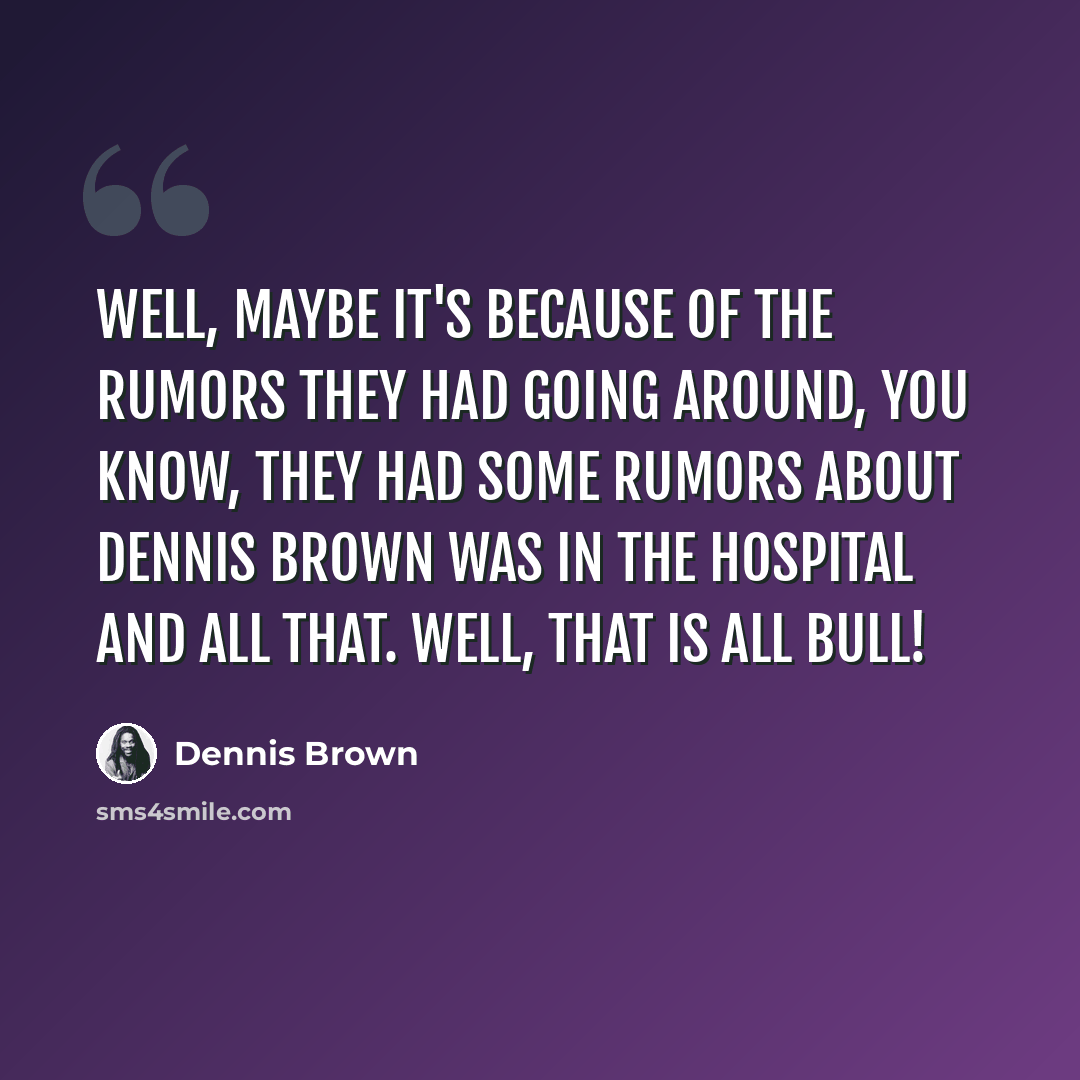 “Well, maybe it's because of the rumors they had going around, you know, they had some rumors about Dennis Brown was in the hospital and all that. Well, that is all bull!” quote by Dennis Brown