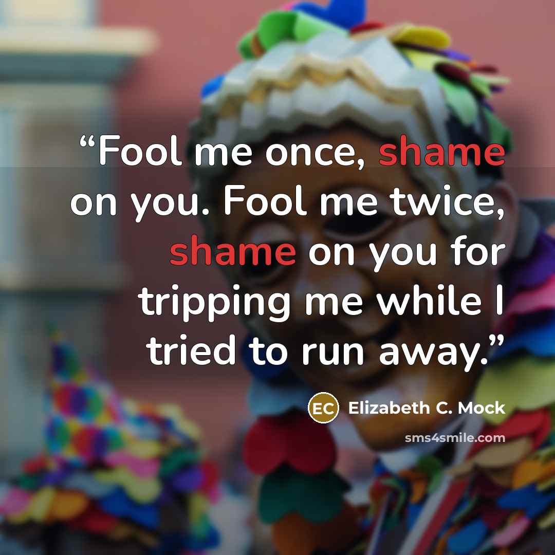“Fool me once, shame on you. Fool me twice, shame on you for tripping me while I tried to run away.” quote by Elizabeth C. Mock