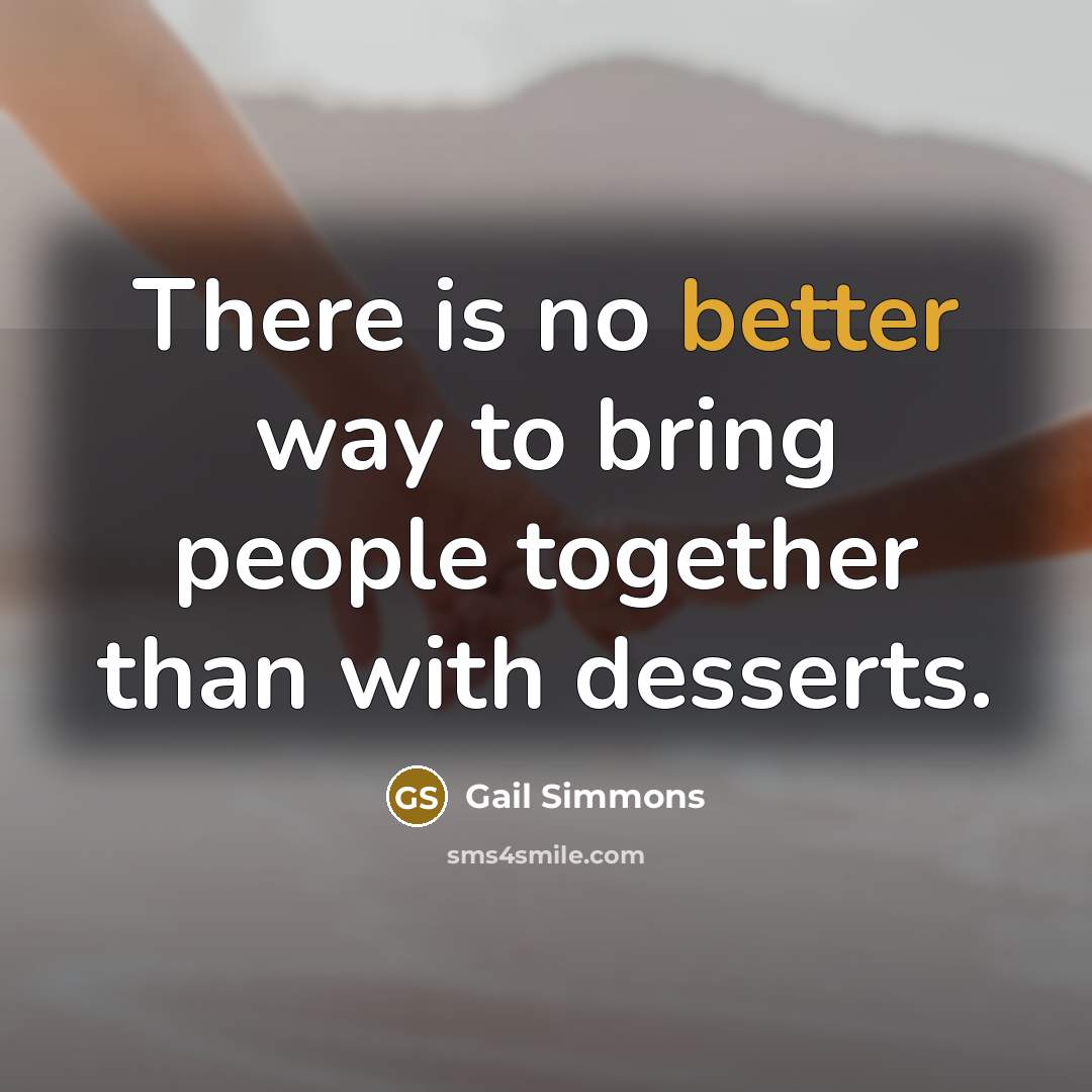“There is no better way to bring people together than with desserts.” quote by Gail Simmons