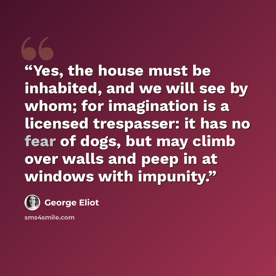 “Yes, the house must be inhabited, and we will see by whom; for imagination is a licensed trespasser: it has no fear of dogs, but may climb over walls and peep in at windows with impunity.” quote by George Eliot