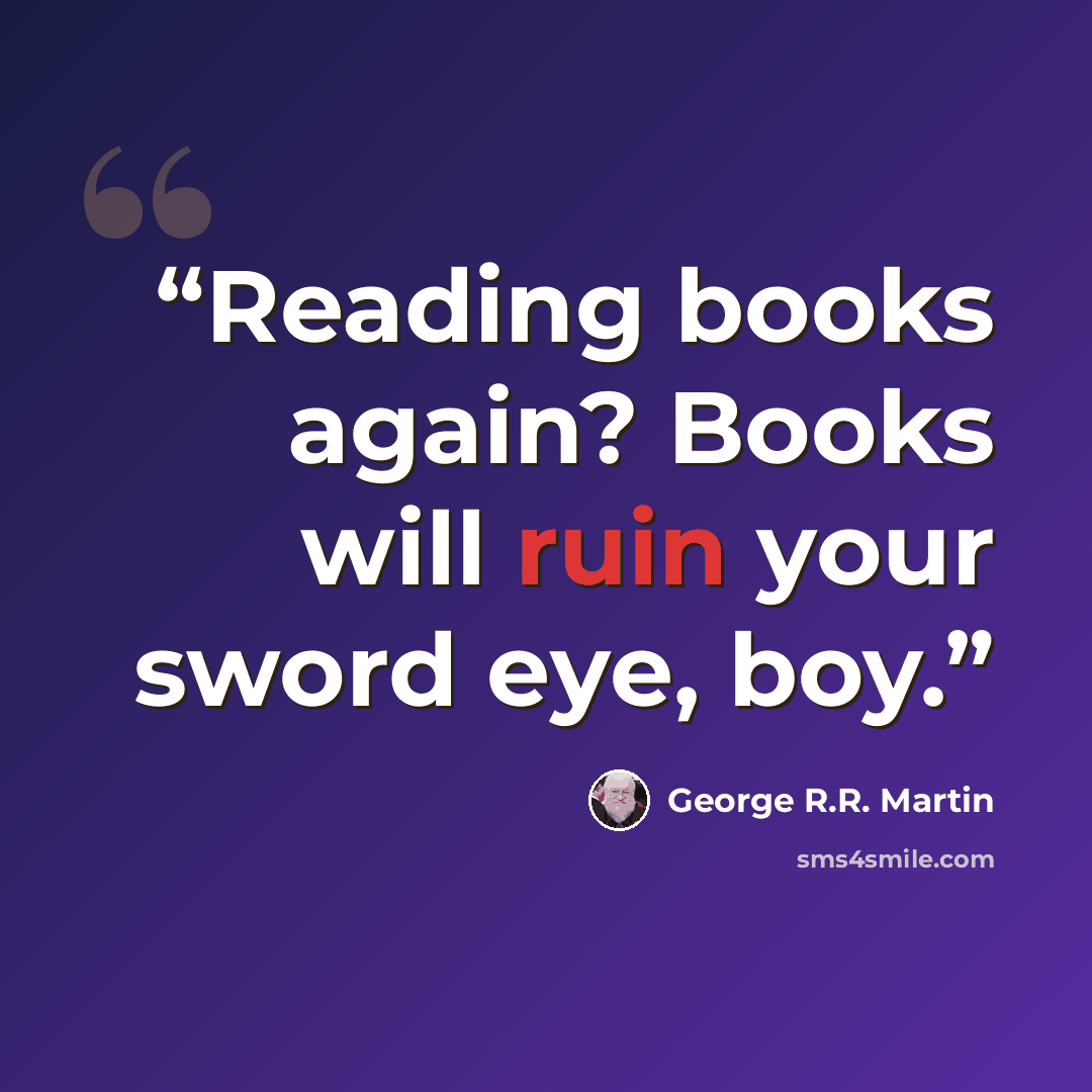 “Reading books again? Books will ruin your sword eye, boy.” quote by George R.R. Martin