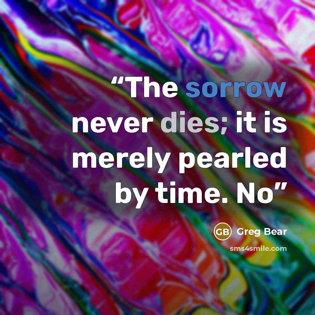 “The sorrow never dies; it is merely pearled by time. No” quote by Greg Bear