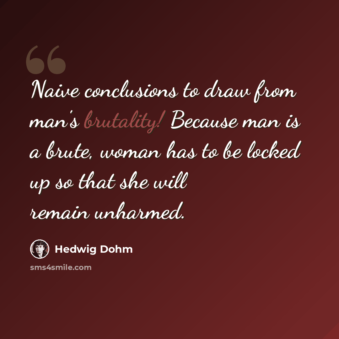 “Naive conclusions to draw from man's brutality! Because man is a brute, woman has to be locked up so that she will remain unharmed.” quote by Hedwig Dohm