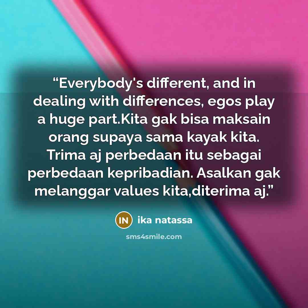 “Everybody's different, and in dealing with differences, egos play a huge part.Kita gak bisa maksain orang supaya sama kayak kita. Trima aj perbedaan itu sebagai perbedaan kepribadian. Asalkan gak melanggar values kita,diterima aj.” quote by Ika Natassa