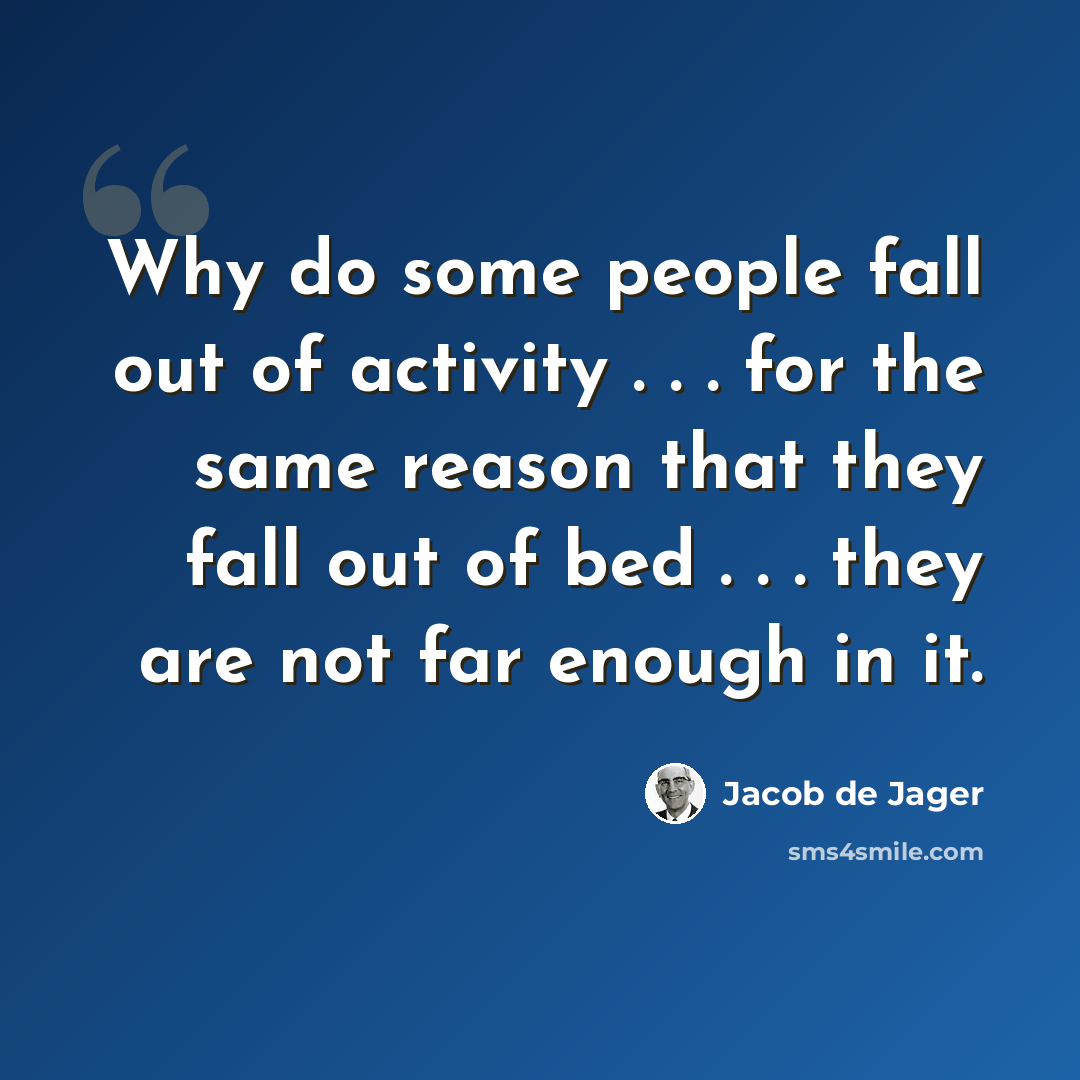 “Why do some people fall out of activity . . . for the same reason that they fall out of bed . . . they are not far enough in it.” quote by Jacob de Jager