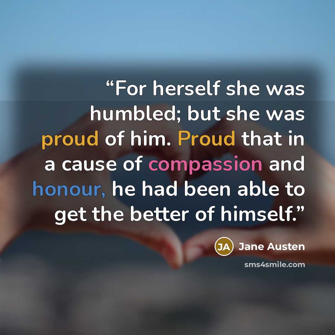 “For herself she was humbled; but she was proud of him. Proud that in a cause of compassion and honour, he had been able to get the better of himself.” quote by Jane Austen