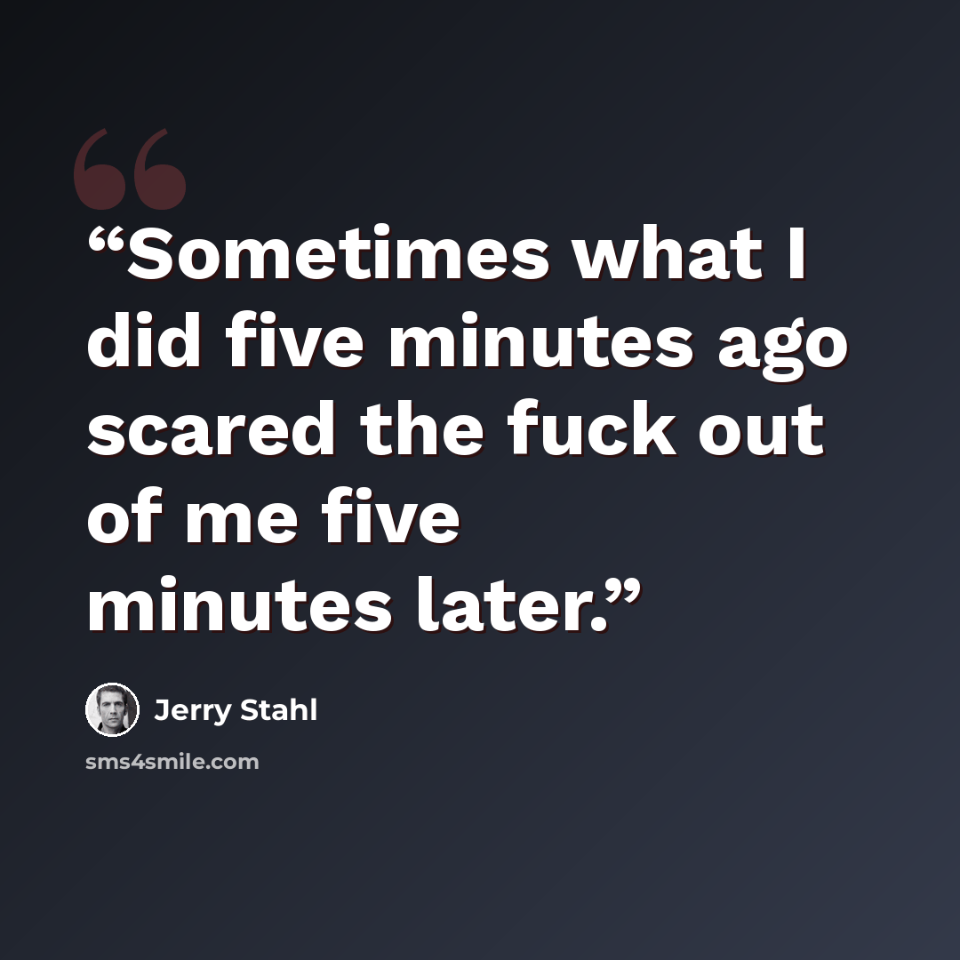 “Sometimes what I did five minutes ago scared the fuck out of me five minutes later.” quote by Jerry Stahl