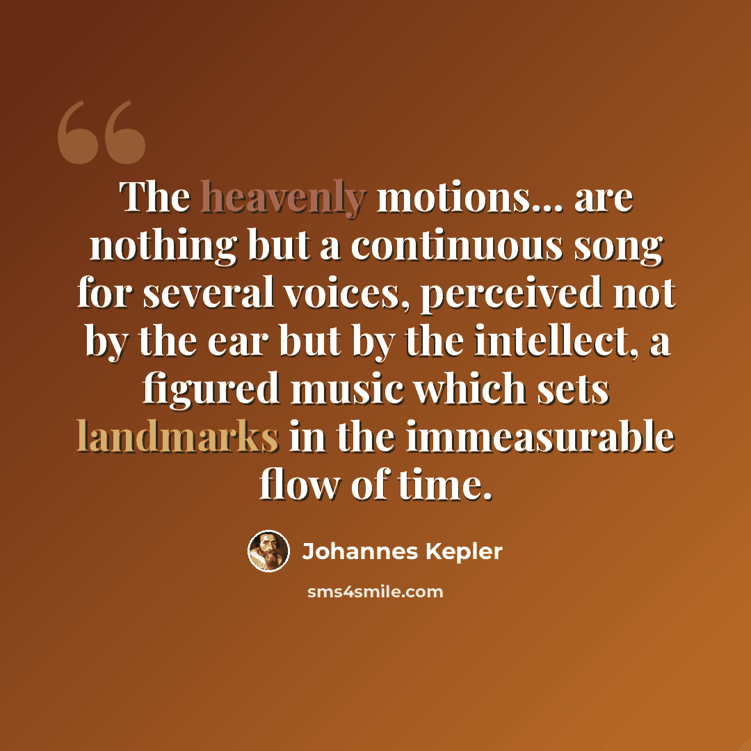 “The heavenly motions... are nothing but a continuous song for several voices, perceived not by the ear but by the intellect, a figured music which sets landmarks in the immeasurable flow of time.” quote by Johannes Kepler