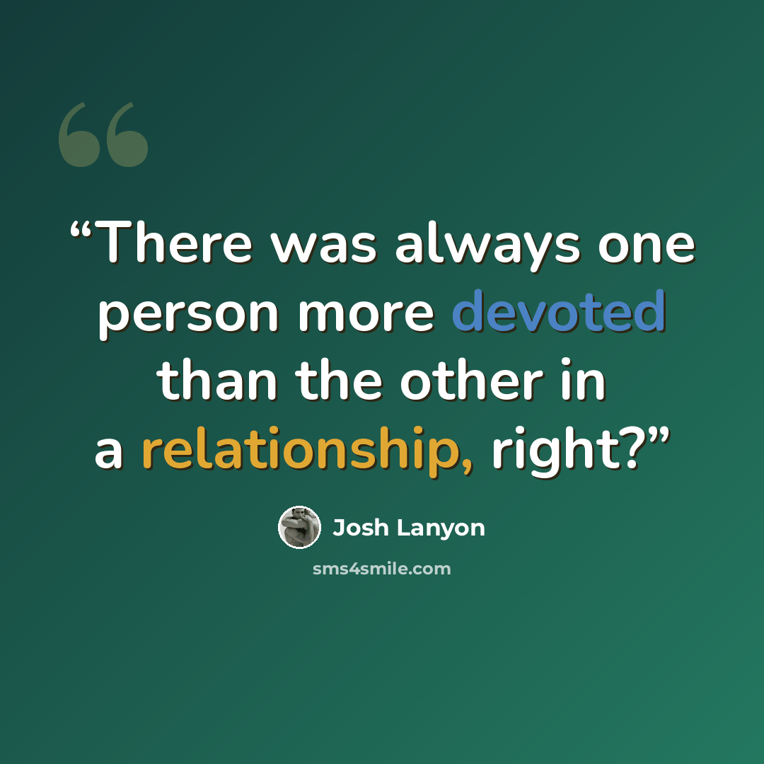 “There was always one person more devoted than the other in a relationship, right?” quote by Josh Lanyon