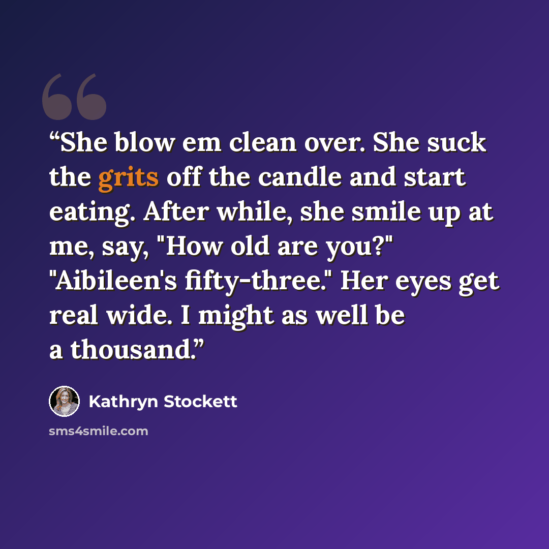 “She blow em clean over. She suck the grits off the candle and start eating. After while, she smile up at me, say, "How old are you?" "Aibileen's fifty-three." Her eyes get real wide. I might as well be a thousand.” quote by Kathryn Stockett