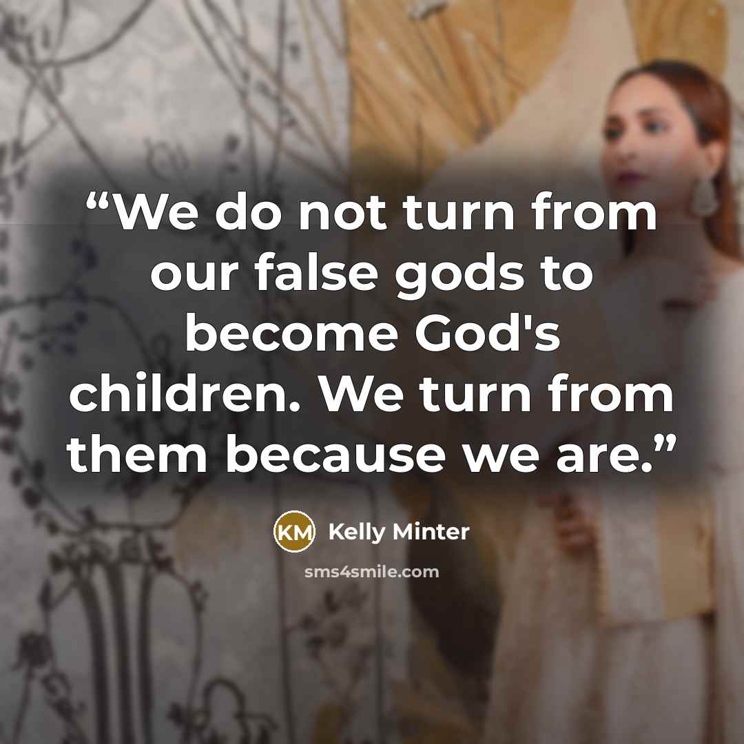 “We do not turn from our false gods to become God's children. We turn from them because we are.” quote by Kelly Minter