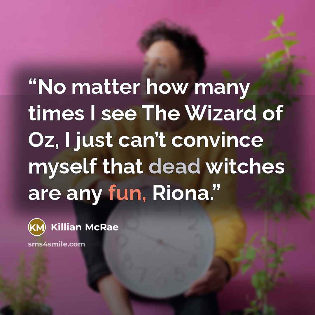 “No matter how many times I see The Wizard of Oz, I just can’t convince myself that dead witches are any fun, Riona.” quote by Killian McRae