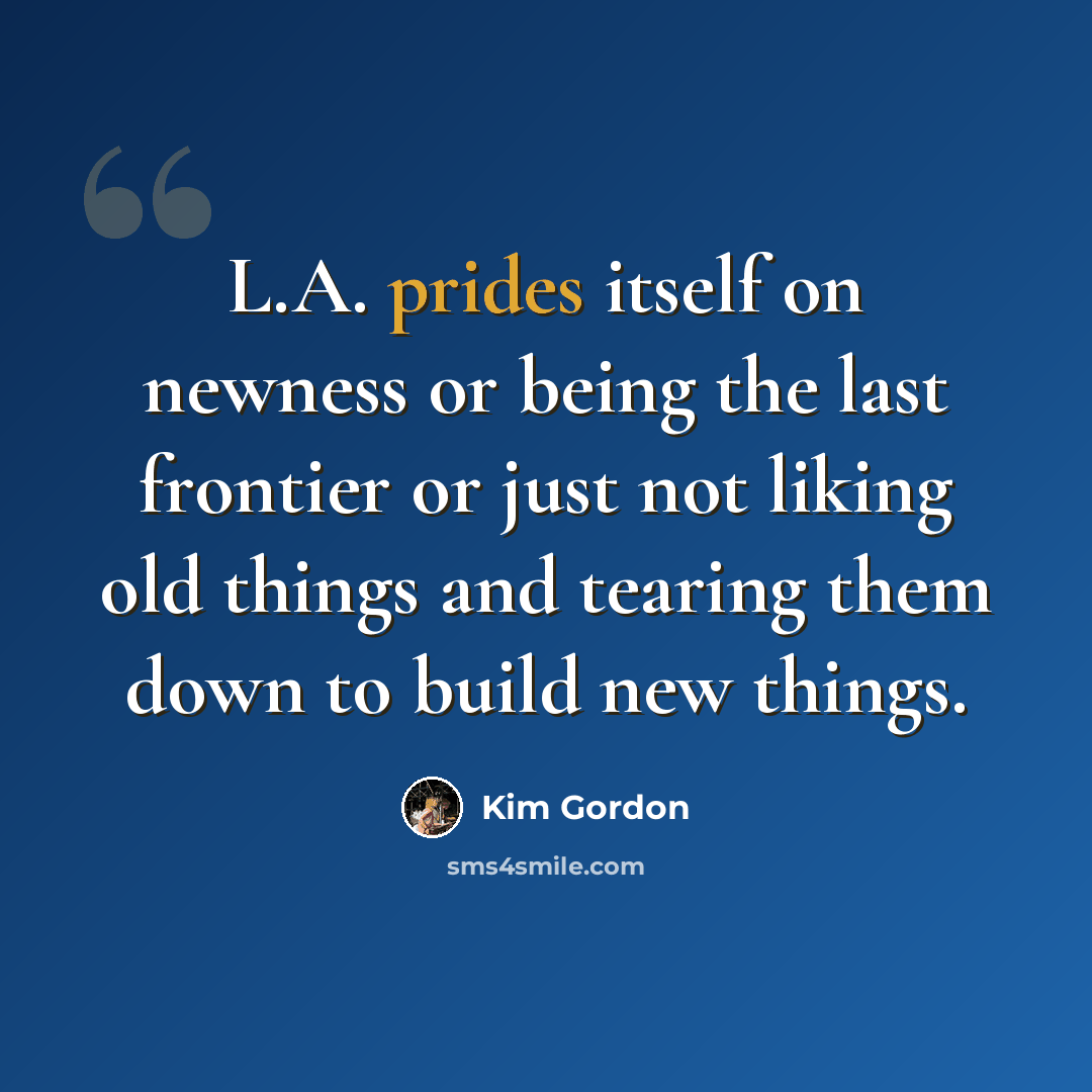 “L.A. prides itself on newness or being the last frontier or just not liking old things and tearing them down to build new things.” quote by Kim Gordon