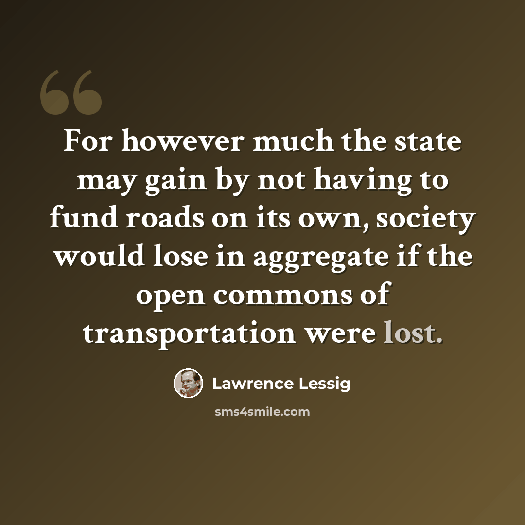 “For however much the state may gain by not having to fund roads on its own, society would lose in aggregate if the open commons of transportation were lost.” quote by Lawrence Lessig