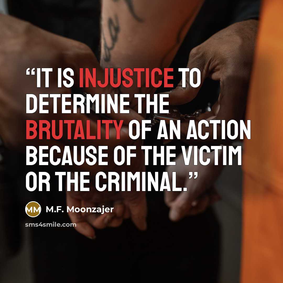 “It is injustice to determine the brutality of an action because of the victim or the criminal.” quote by M.F. Moonzajer