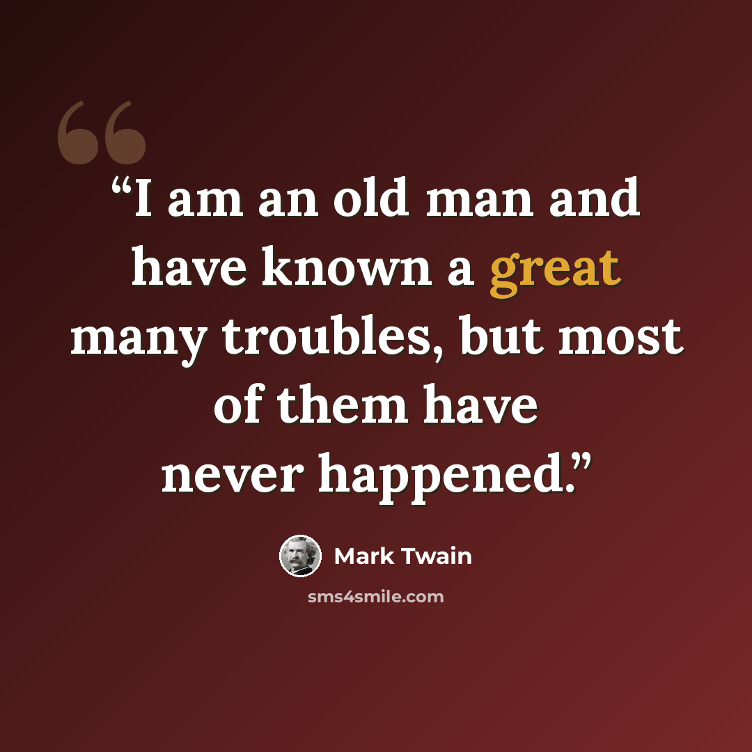 “I am an old man and have known a great many troubles, but most of them have never happened.” quote by Mark Twain