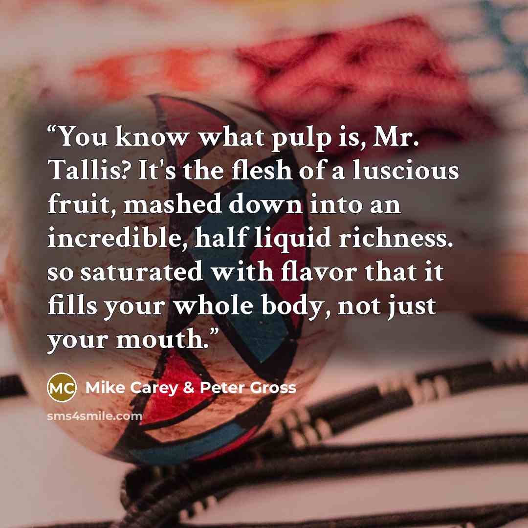 “You know what pulp is, Mr. Tallis? It's the flesh of a luscious fruit, mashed down into an incredible, half liquid richness. so saturated with flavor that it fills your whole body, not just your mouth.” quote by Mike Carey & Peter Gross