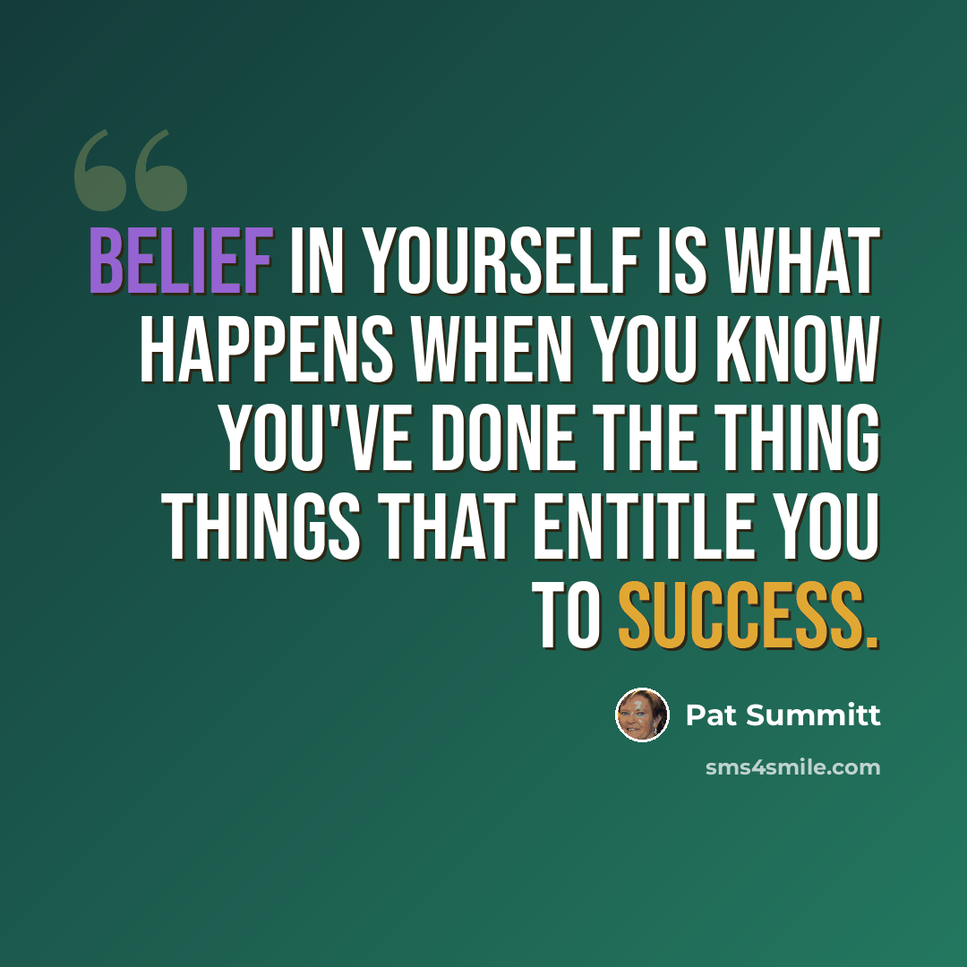 “Belief in yourself is what happens when you know you've done the thing things that entitle you to success.” quote by Pat Summitt