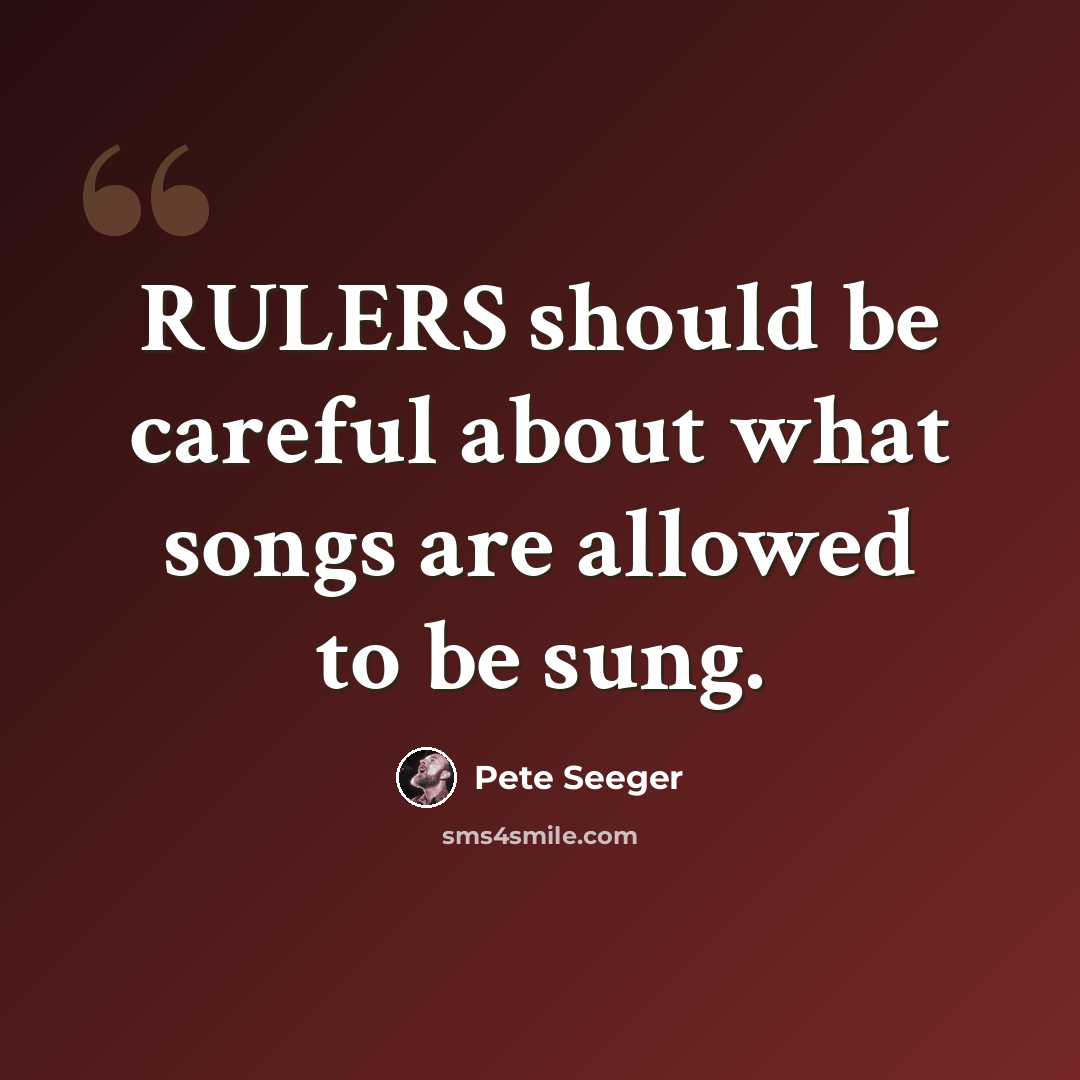 “RULERS should be careful about what songs are allowed to be sung.” quote by Pete Seeger