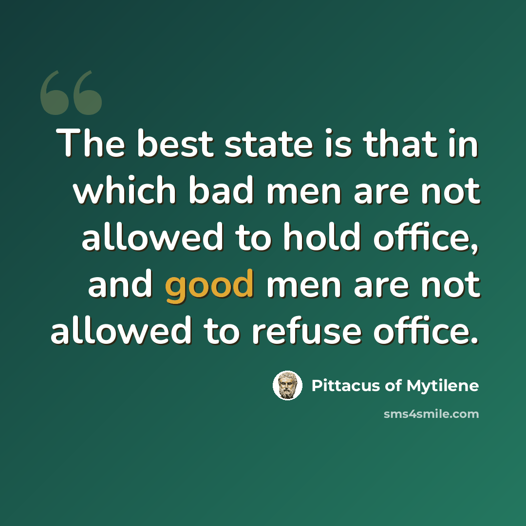 “The best state is that in which bad men are not allowed to hold office, and good men are not allowed to refuse office.” quote by Pittacus of Mytilene