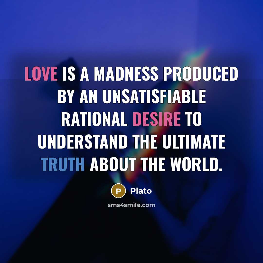 “Love is a madness produced by an unsatisfiable rational desire to understand the ultimate truth about the world.” quote by Plato