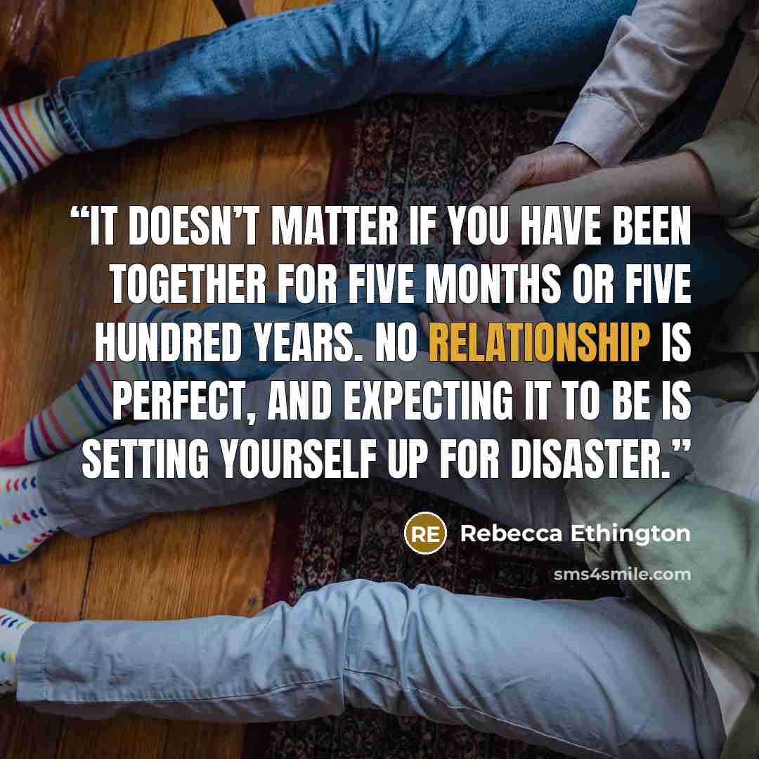 “It doesn’t matter if you have been together for five months or five hundred years. No relationship is perfect, and expecting it to be is setting yourself up for disaster.” quote by Rebecca Ethington