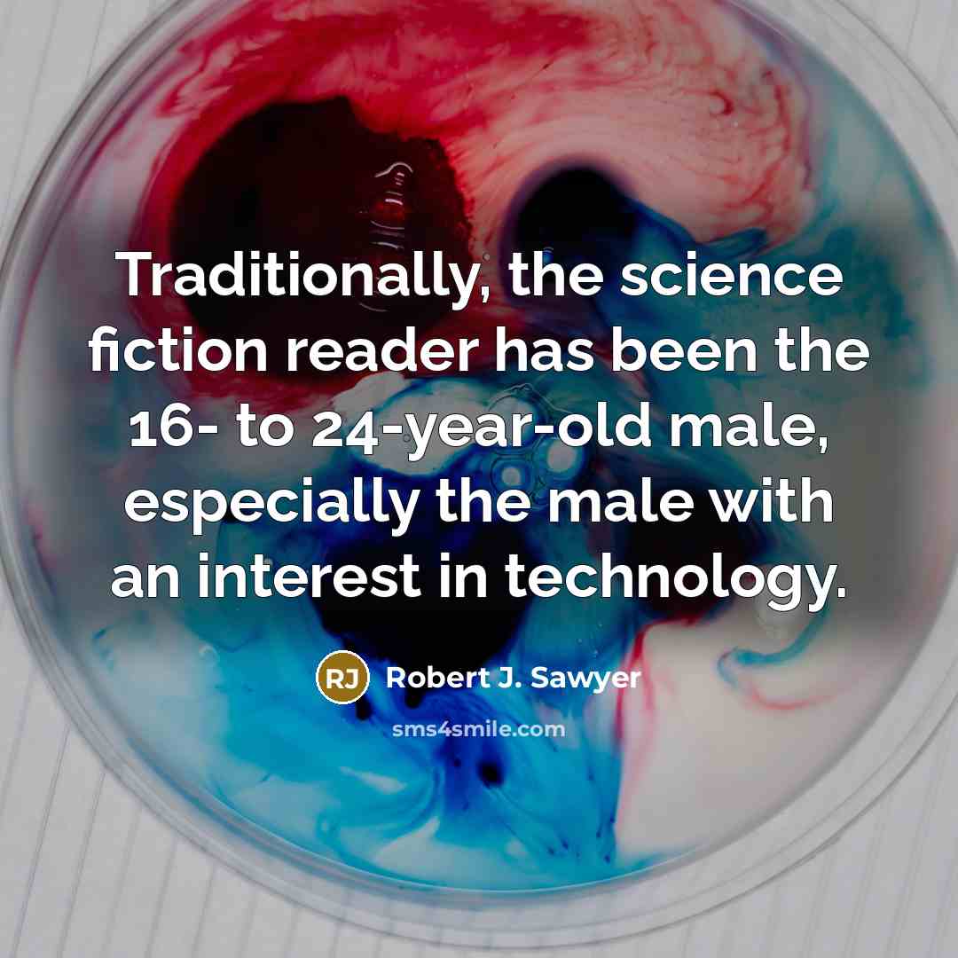 “Traditionally, the science fiction reader has been the 16- to 24-year-old male, especially the male with an interest in technology.” quote by Robert J. Sawyer