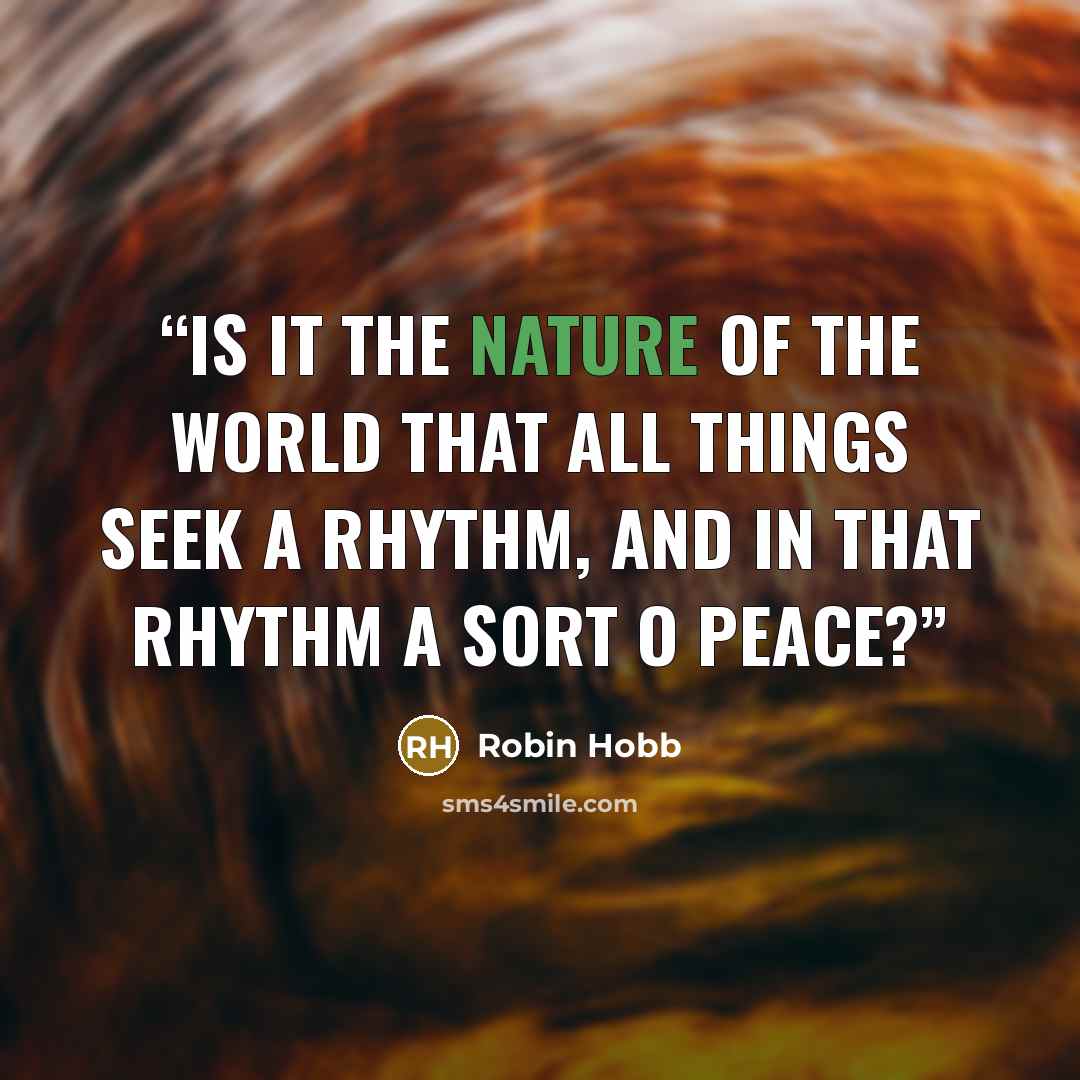 “Is it the nature of the world that all things seek a rhythm, and in that rhythm a sort o peace?” quote by Robin Hobb