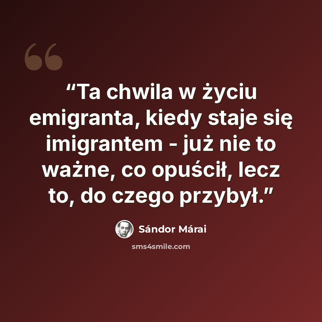 “Ta chwila w życiu emigranta, kiedy staje się imigrantem - już nie to ważne, co opuścił, lecz to, do czego przybył.” quote by Sándor Márai